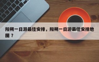 阳朔一日游最佳安排，阳朔一日游最佳安排地图 ？