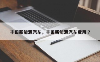 丰田新能源汽车，丰田新能源汽车费用 ？