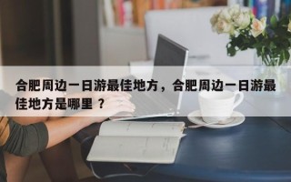 合肥周边一日游最佳地方，合肥周边一日游最佳地方是哪里 ？
