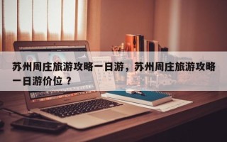 苏州周庄旅游攻略一日游，苏州周庄旅游攻略一日游价位 ？