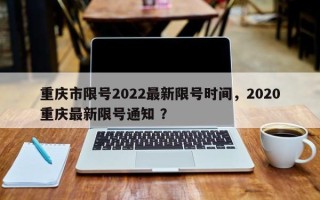 重庆市限号2022最新限号时间，2020重庆最新限号通知 ？