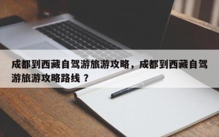 成都到西藏自驾游旅游攻略，成都到西藏自驾游旅游攻略路线 ？
