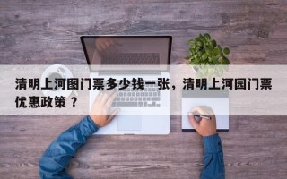 清明上河图门票多少钱一张，清明上河园门票优惠政策 ？