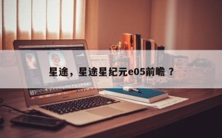 星途，星途星纪元e05前瞻 ？