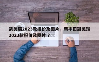 凯美瑞2023款报价及图片，新丰田凯美瑞2023款报价及图片 ？