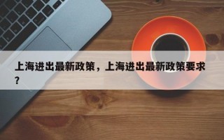 上海进出最新政策，上海进出最新政策要求 ？