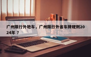 广州限行外地车，广州限行外省车牌规则2024年 ？