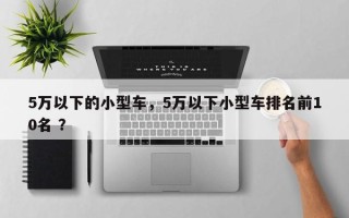 5万以下的小型车，5万以下小型车排名前10名 ？