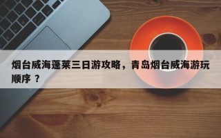 烟台威海蓬莱三日游攻略，青岛烟台威海游玩顺序 ？
