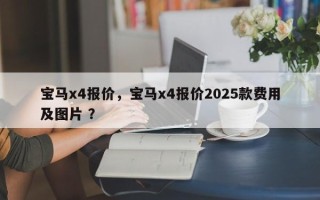 宝马x4报价，宝马x4报价2025款费用及图片 ？