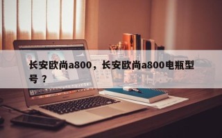长安欧尚a800，长安欧尚a800电瓶型号 ？