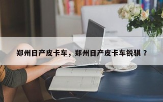 郑州日产皮卡车，郑州日产皮卡车锐骐 ？