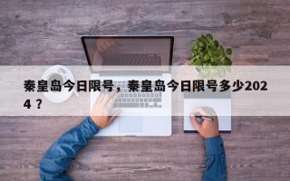秦皇岛今日限号，秦皇岛今日限号多少2024 ？