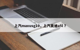 上汽maxusg10，上汽奥迪a5l ？