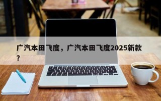 广汽本田飞度，广汽本田飞度2025新款 ？