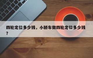 四轮定位多少钱，小轿车做四轮定位多少钱 ？