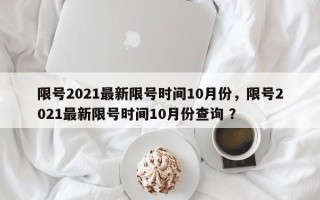 限号2021最新限号时间10月份，限号2021最新限号时间10月份查询 ？
