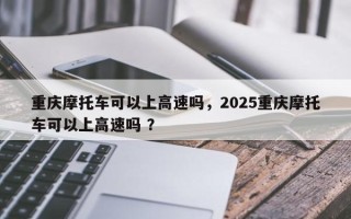 重庆摩托车可以上高速吗，2025重庆摩托车可以上高速吗 ？
