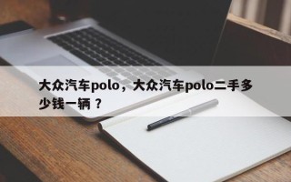 大众汽车polo，大众汽车polo二手多少钱一辆 ？