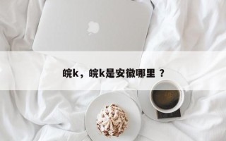 皖k，皖k是安徽哪里 ？