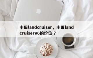 丰田landcruiser，丰田landcruiserv6的价位 ？