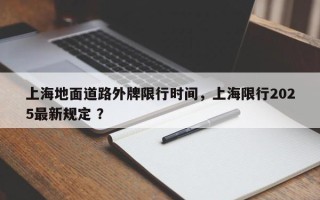 上海地面道路外牌限行时间，上海限行2025最新规定 ？