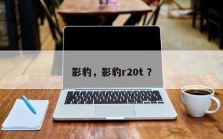 影豹，影豹r20t ？