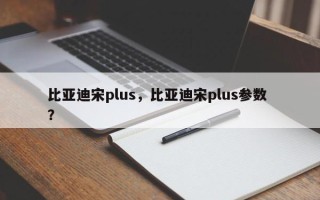比亚迪宋plus，比亚迪宋plus参数 ？