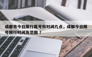 成都市今日限行尾号和时间几点，成都今日限号限行时间及范围 ？