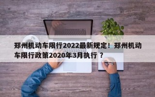 郑州机动车限行2022最新规定！郑州机动车限行政策2020年3月执行 ？