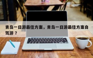 青岛一日游最佳方案，青岛一日游最佳方案自驾游 ？