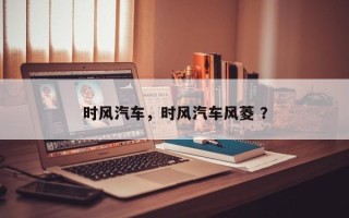 时风汽车，时风汽车风菱 ？
