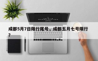 成都5月7日限行尾号，成都五月七号限行 ？