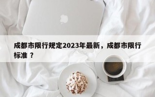 成都市限行规定2023年最新，成都市限行标准 ？