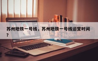 苏州地铁一号线，苏州地铁一号线运营时间 ？