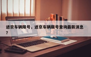 进京车辆限号，进京车辆限号查询最新消息 ？