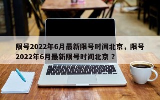 限号2022年6月最新限号时间北京，限号2022年6月最新限号时间北京 ？