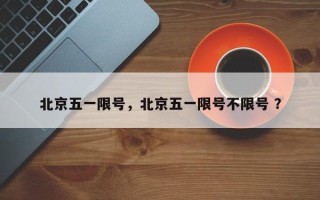 北京五一限号，北京五一限号不限号 ？