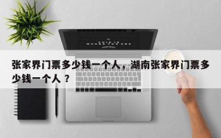 张家界门票多少钱一个人，湖南张家界门票多少钱一个人 ？