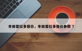 丰田普拉多报价，丰田普拉多报价参数 ？