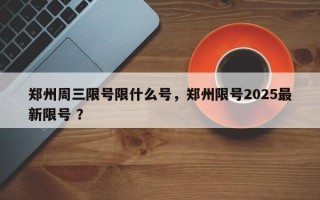 郑州周三限号限什么号，郑州限号2025最新限号 ？