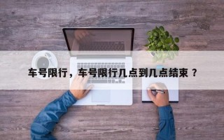 车号限行，车号限行几点到几点结束 ？