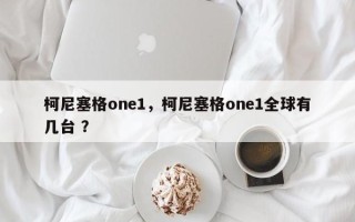 柯尼塞格one1，柯尼塞格one1全球有几台 ？