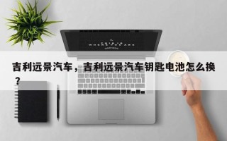 吉利远景汽车，吉利远景汽车钥匙电池怎么换 ？