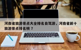 河南省旅游景点大全排名自驾游，河南省前十旅游景点排名榜 ？