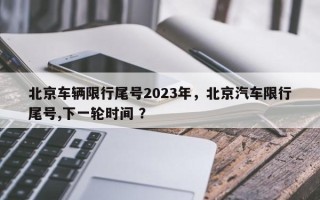 北京车辆限行尾号2023年，北京汽车限行尾号,下一轮时间 ？