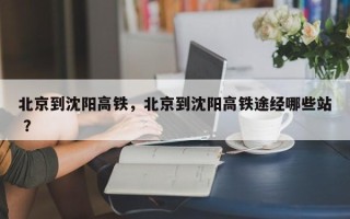 北京到沈阳高铁，北京到沈阳高铁途经哪些站 ？