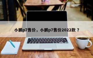 小鹏p7售价，小鹏p7售价2022款 ？