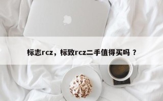 标志rcz，标致rcz二手值得买吗 ？