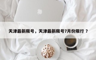 天津最新限号，天津最新限号7月份限行 ？